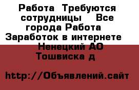 Работа .Требуются сотрудницы  - Все города Работа » Заработок в интернете   . Ненецкий АО,Тошвиска д.